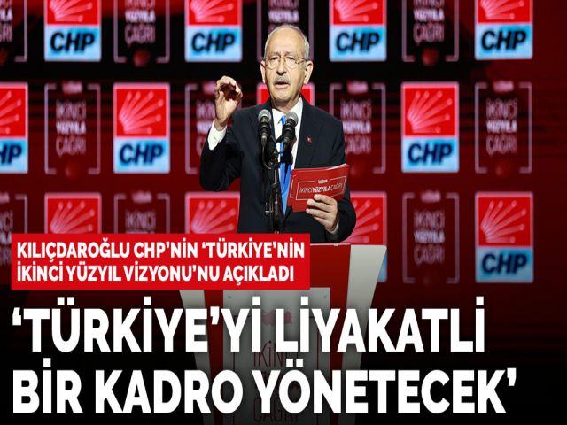 Kılıçdaroğlu, CHP'nin 'Türkiye'nin İkinci Yüzyıl Vizyonu'nu açıkladı: Türkiye'yi liyakatli bir kadro
